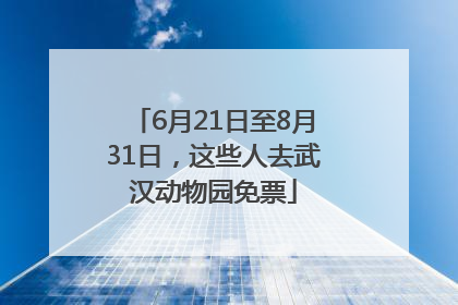 6月21日至8月31日，这些人去武汉动物园免票