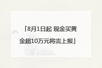 8月1日起 现金买黄金超10万元将需上报