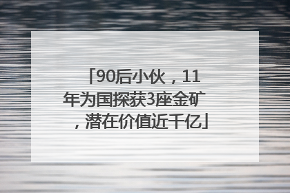90后小伙，11年为国探获3座金矿，潜在价值近千亿