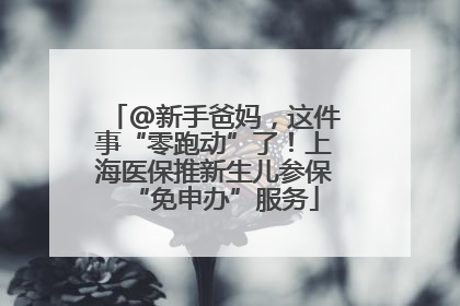 @新手爸妈，这件事“零跑动”了！上海医保推新生儿参保“免申办”服务