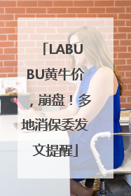 LABUBU黄牛价，崩盘！多地消保委发文提醒