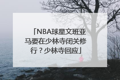 NBA球星文班亚马要在少林寺闭关修行？少林寺回应